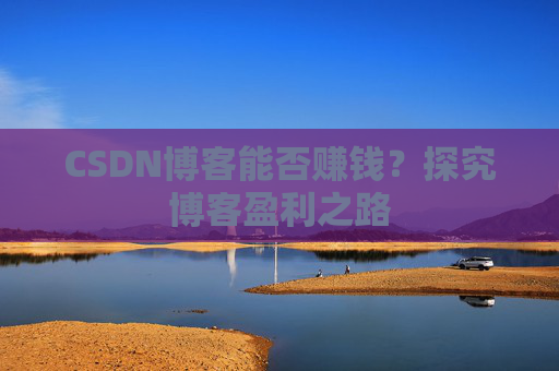 CSDN博客能否赚钱？探究博客盈利之路