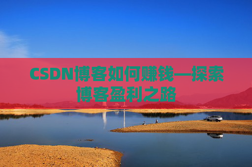 CSDN博客如何赚钱—探索博客盈利之路